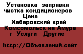 Установка, заправка , чистка кондиционеров. › Цена ­ 1 100 - Хабаровский край, Комсомольск-на-Амуре г. Услуги » Другие   